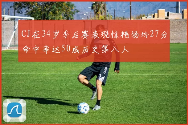 CJ在34岁季后赛表现惊艳场均27分命中率达50成历史第八人