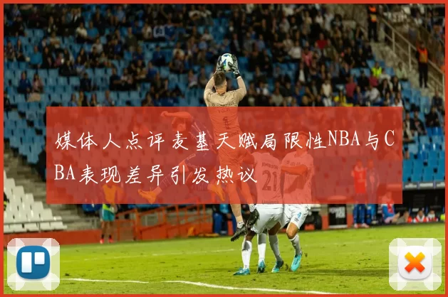 媒体人点评麦基天赋局限性NBA与CBA表现差异引发热议