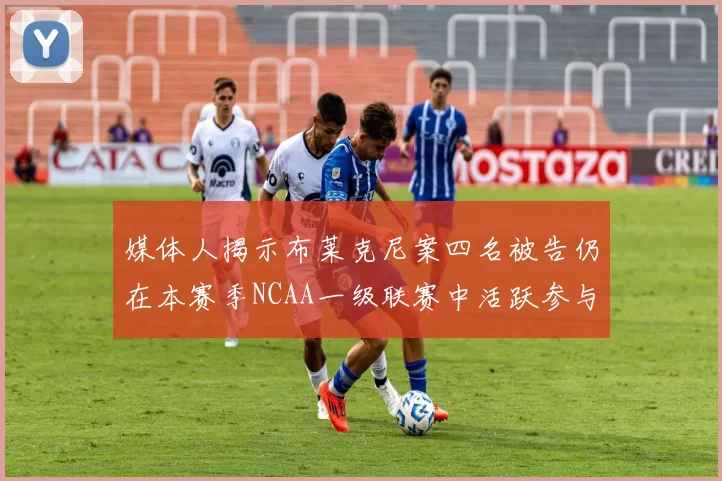媒体人揭示布莱克尼案四名被告仍在本赛季NCAA一级联赛中活跃参与