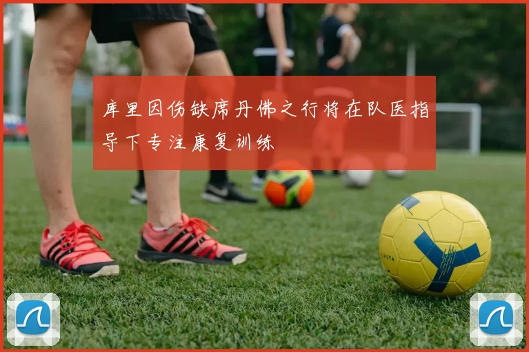 库里因伤缺席丹佛之行将在队医指导下专注康复训练