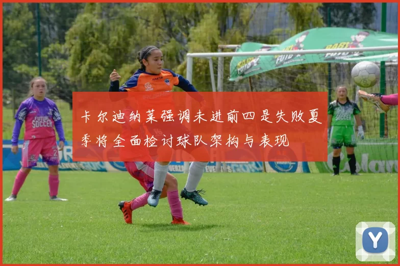 卡尔迪纳莱强调未进前四是失败夏季将全面检讨球队架构与表现