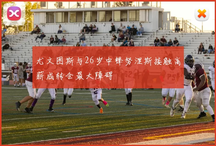 尤文图斯与26岁中锋努涅斯接触高薪成转会最大障碍