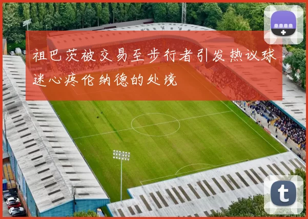 祖巴茨被交易至步行者引发热议球迷心疼伦纳德的处境