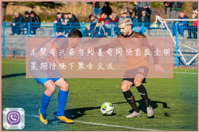 东契奇兴奋与约基奇同场首发全明星期待场下聚会交流