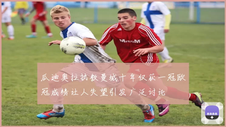 瓜迪奥拉执教曼城十年仅获一冠欧冠成绩让人失望引发广泛讨论