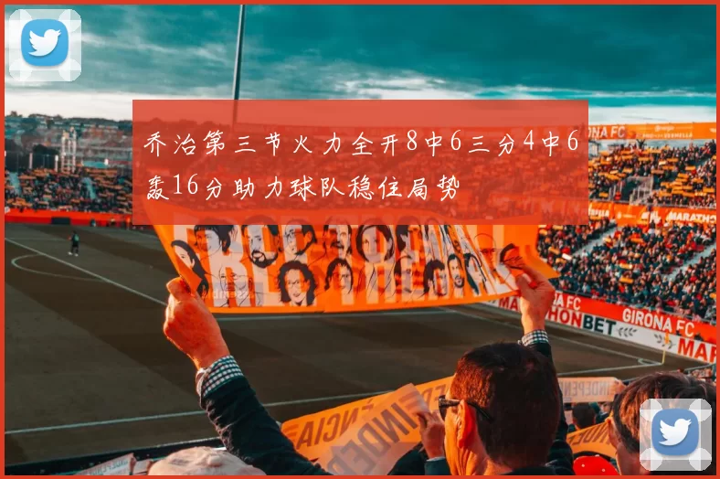 乔治第三节火力全开8中6三分4中6轰16分助力球队稳住局势