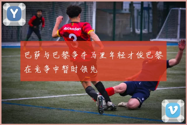 巴萨与巴黎争夺马里年轻才俊巴黎在竞争中暂时领先