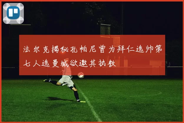 法尔克揭秘孔帕尼曾为拜仁选帅第七人选曼城欲邀其执教