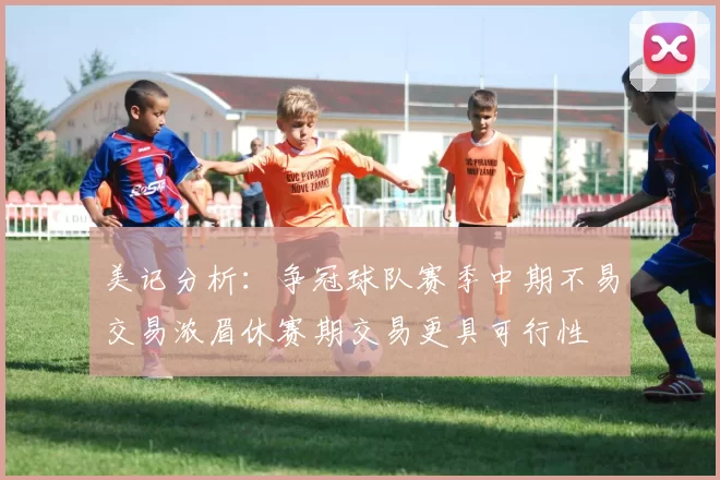 美记分析：争冠球队赛季中期不易交易浓眉休赛期交易更具可行性