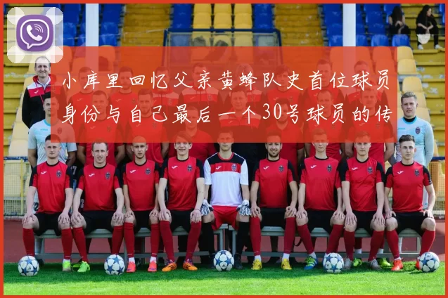 小库里回忆父亲黄蜂队史首位球员身份与自己最后一个30号球员的传承