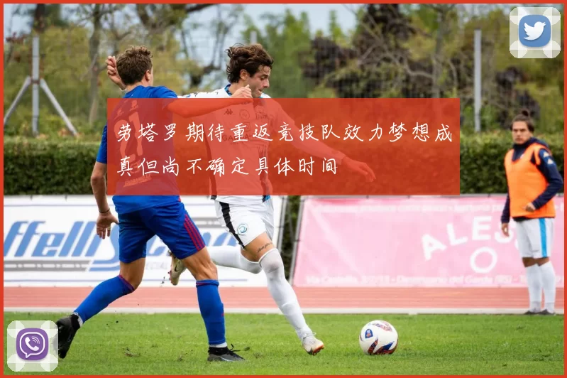 劳塔罗期待重返竞技队效力梦想成真但尚不确定具体时间