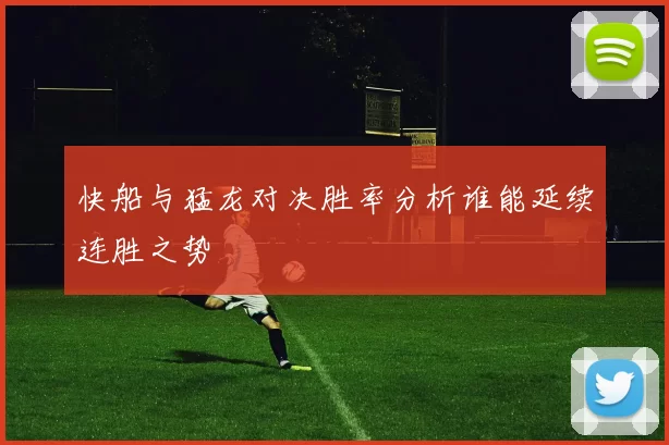 快船与猛龙对决胜率分析谁能延续连胜之势